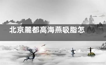 北京麗都高海燕吸脂怎么樣？不錯(cuò)！低溫吸脂/高難度吸脂塑形是特色優(yōu)勢(shì)！